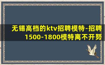 无锡高档的ktv招聘模特-招聘1500-1800模特离不开努