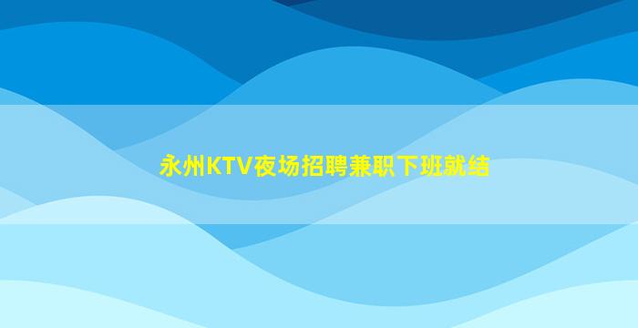 永州KTV夜场招聘兼职下班就结
